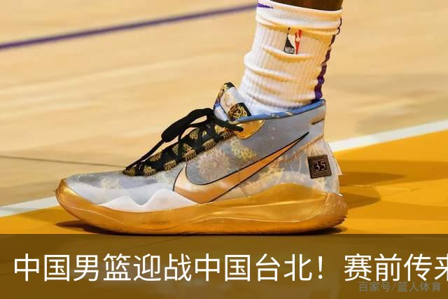 中国男篮迎战中国台北！赛前传来4好1坏消息，中国队出线毫无悬念