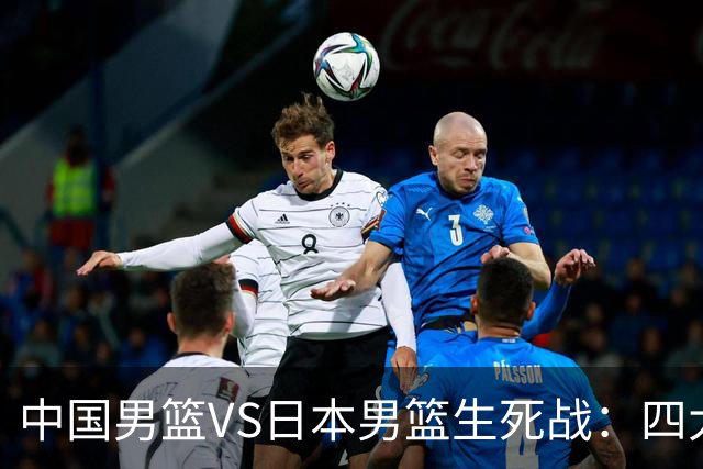 中国男篮VS日本男篮生死战：四大优势加持，防范隐患刻不容缓
