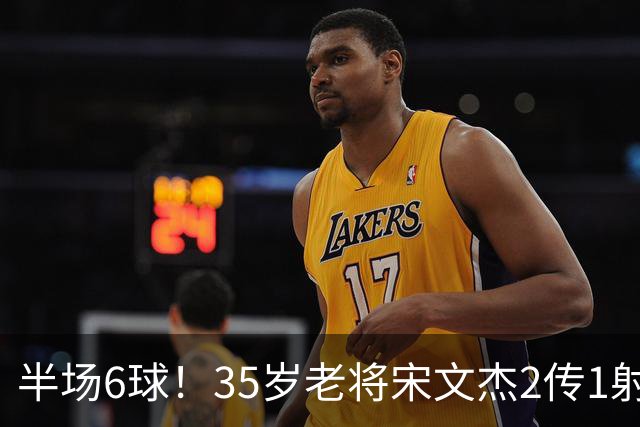 半场6球！35岁老将宋文杰2传1射+0角度破门，这才是中国足球该有的样子！