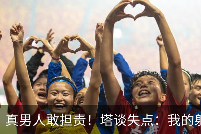真男人敢担责！塔谈失点：我的射门不好 但若有下次我还罚