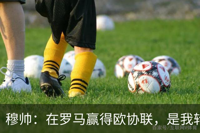 穆帅：在罗马赢得欧协联，是我转向更多为他人着想的时刻